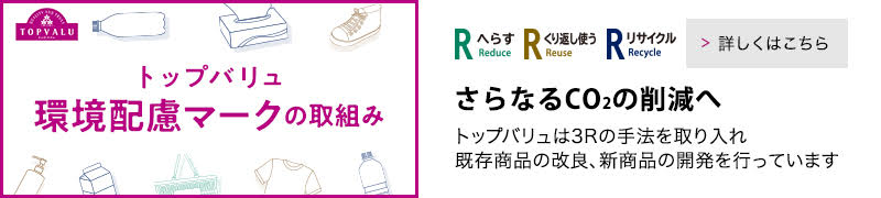 トップバリュ環境配慮マークの取り組み さらなるCO2の削減へ。トップバリュは3Rの手法を取り入れ既存商品の改良、新商品の開発を行っています