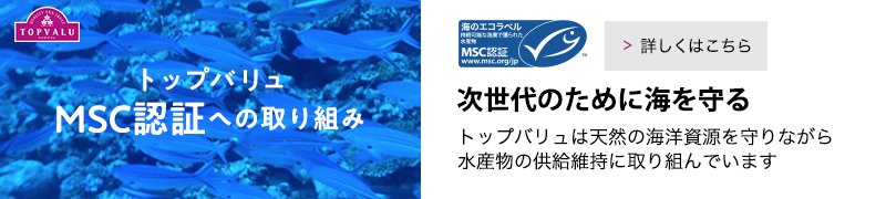 トップバリュMSC認証への取り組み 次世代のために海を守る。トップバリュは天然の海洋資源を守りながら水産物の供給維持に取り組んでいます。