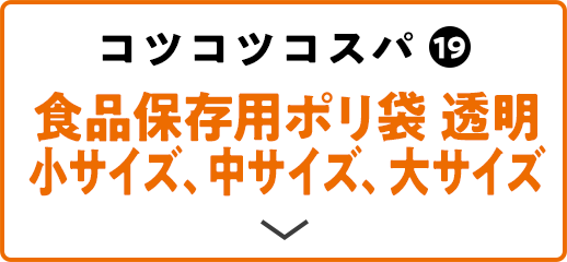 コツコツコスパ(19) 食品保存用ポリ袋 透明小サイズ、中サイズ、大サイズ
