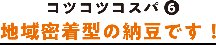 コツコツコスパ(6) 地域密着型の納豆です！