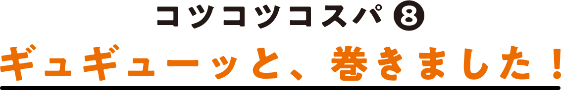 コツコツコスパ(8) ギュギューッと、巻きました！