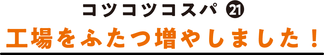 コツコツコスパ(21) 工場をふたつ増やしました！