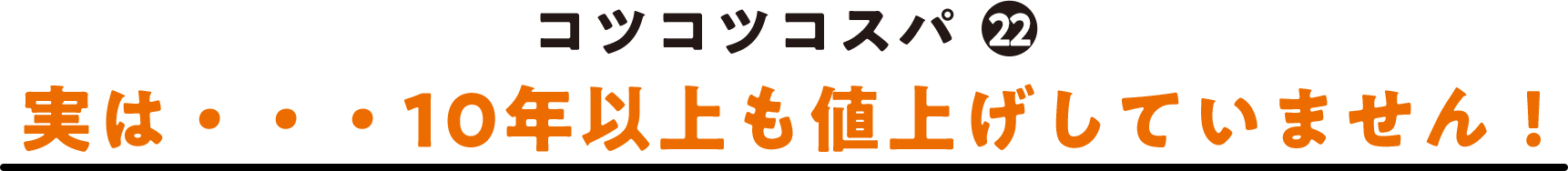 コツコツコスパ(22) 実は・・・10年以上も値上げしていません！