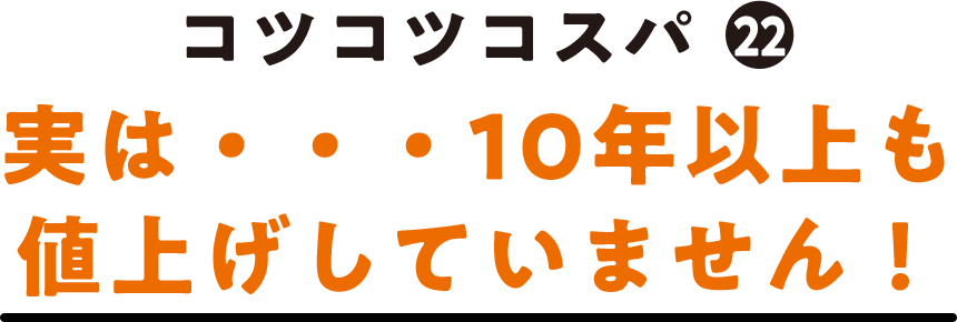 コツコツコスパ(22) 実は・・・10年以上も値上げしていません！