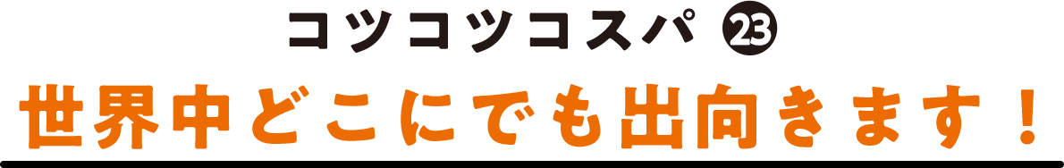 コツコツコスパ(23) 世界中どこにでも出向きます！