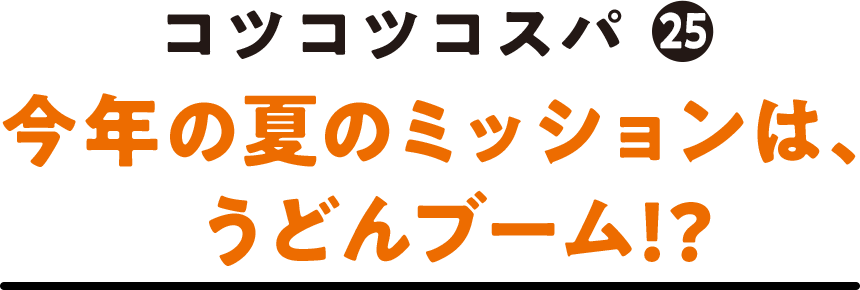 コツコツコスパ(25) 今年の夏のミッションは、うどんブーム!?