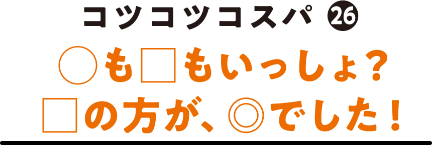 コツコツコスパ(26) ◯も□もいっしょ？□の方が、◎でした！