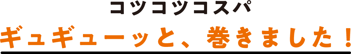 コツコツコスパ ギュギューッと、巻きました！