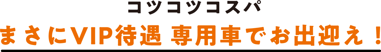 コツコツコスパ まさにVIP待遇 専用車でお出迎え！