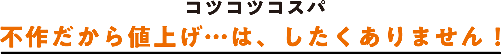 コツコツコスパ 不作だから値上げ…は、したくありません！
