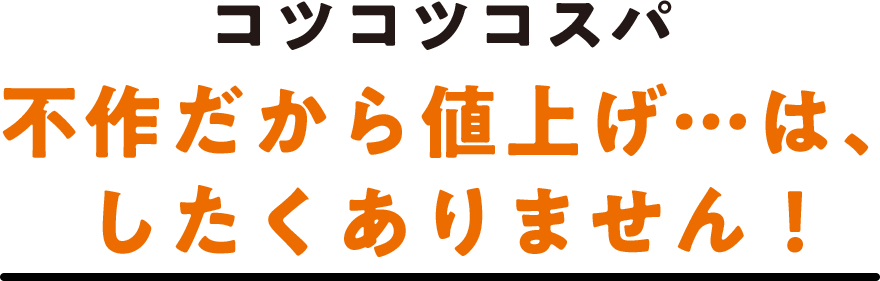 コツコツコスパ 不作だから値上げ…は、したくありません！