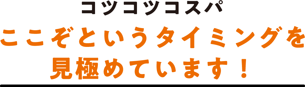 コツコツコスパ ここぞというタイミングを見極めています！
