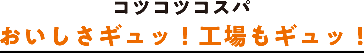 コツコツコスパ おいしさギュッ！工場もギュッ！