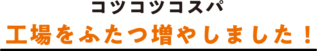 コツコツコスパ 工場をふたつ増やしました！