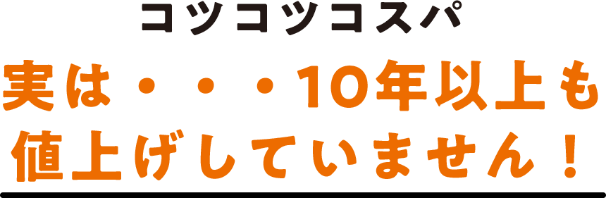 コツコツコスパ 実は・・・10年以上も値上げしていません！