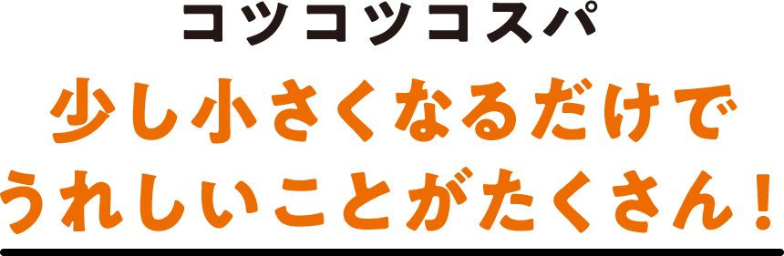 コツコツコスパ 少し小さくなるだけでうれしいことがたくさん！