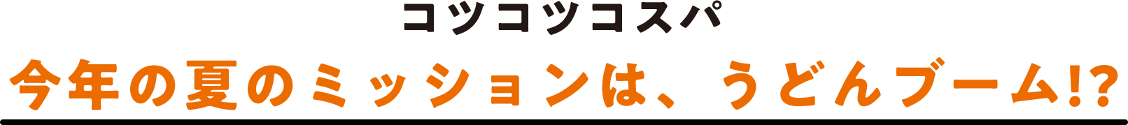 コツコツコスパ 今年の夏のミッションは、うどんブーム!?