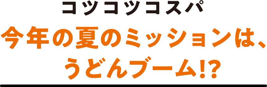 コツコツコスパ 今年の夏のミッションは、うどんブーム!?