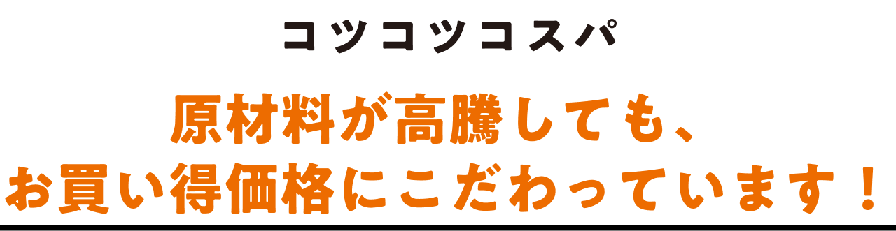 コツコツコスパ 原材料が高騰しても、お買い得価格にこだわっています！