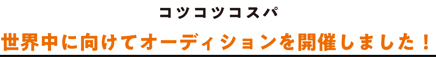 コツコツコスパ 世界中に向けてオーディションを開催しました！