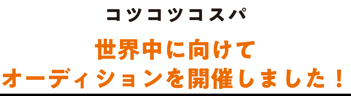 コツコツコスパ 世界中に向けてオーディションを開催しました！