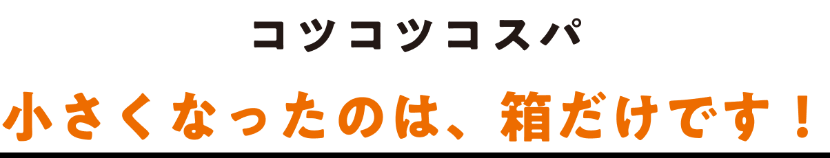 コツコツコスパ 小さくなったのは、箱だけです!