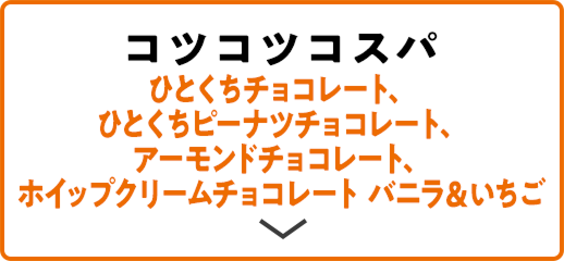 コツコツコスパ ひとくちチョコレート、ひとくちピーナツチョコレート、アーモンドチョコレート、ホイップクリームチョコレート バニラ＆いちご