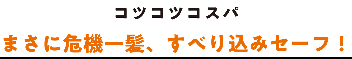 コツコツコスパ まさに危機一髪、すべり込みセーフ！