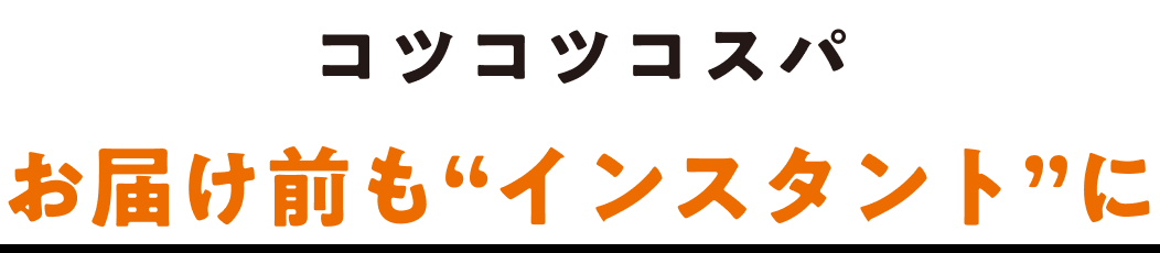 コツコツコスパ お届け前も“インスタント”に