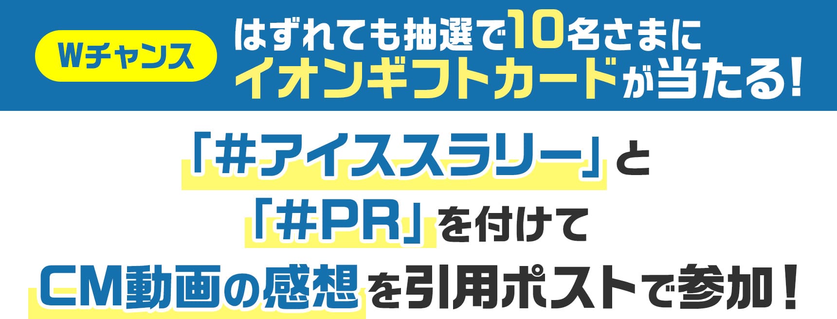 Wチャンス はずれても抽選で10名さまにイオンギフトカードが当たる! 「#アイススラリー」と「#PR」を付けてCM動画の感想を引用ポストで参加!