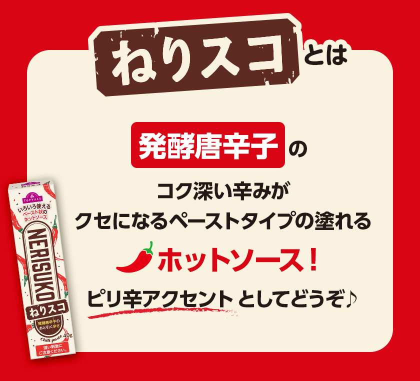 ねりスコとは 発酵唐辛子のコク深い辛みがクセになるペーストタイプの塗れるホットソース!ピリ辛アクセントとしてどうぞ
