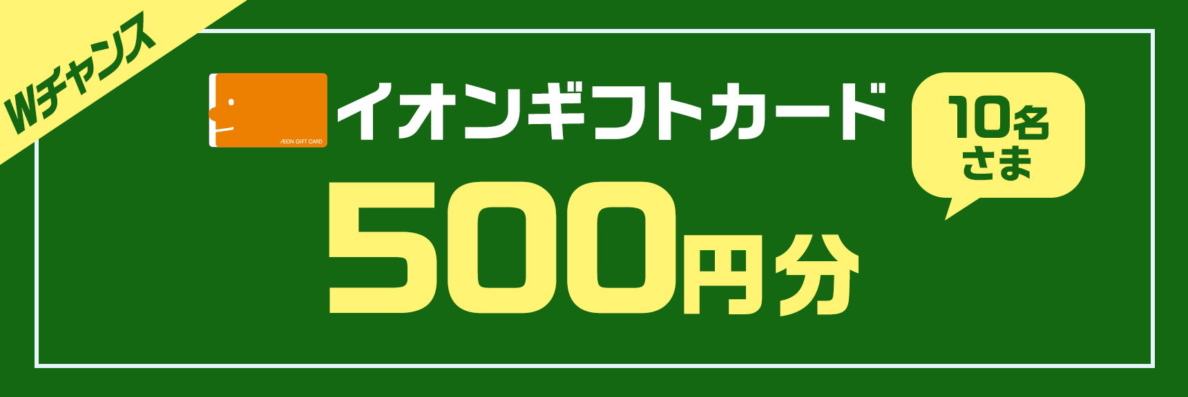 Wチャンス 10名さま イオンギフトカード500円分