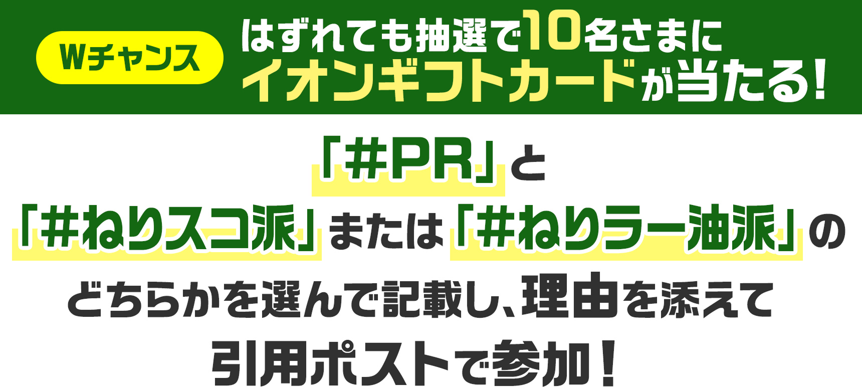 Wチャンス はずれても抽選で10名さまにイオンギフトカードが当たる! 「#PR」と「#ねりスコ派」または「#ねりラー油派」のどちらかを選んで記載し、理由を添えて引用ポストで参加!