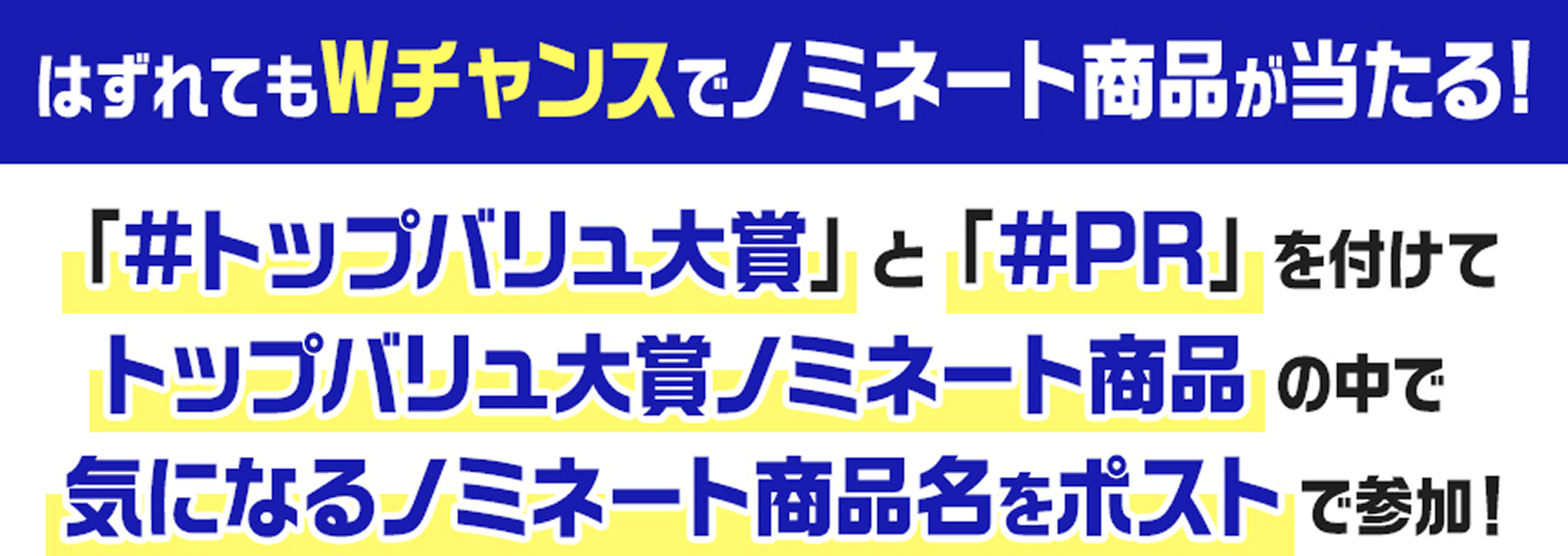はずれてもWチャンスでノミネート商品が当たる! 「#トップバリュ大賞」と「#PR」を付けてトップバリュ大賞ノミネート商品の中で気になるノミネート商品名ををポストで参加!