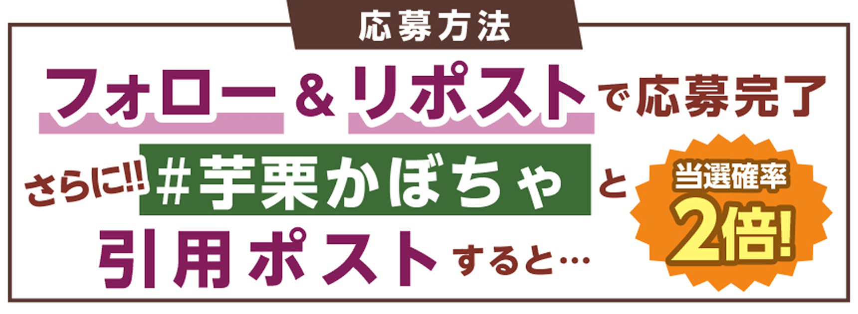 応募方法 フォロー＆リポストで応募完了 さらに!! ＃芋栗かぼちゃと引用ポストすると・・・ 当選確率2倍！
