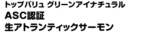 トップバリュ グリーンアイナチュラル ASC認証生アトランティックサーモン