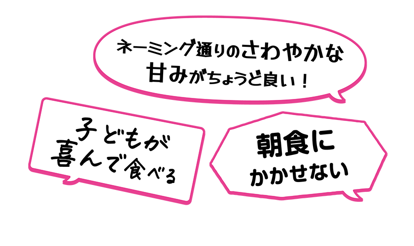 ・ネーミング通りのさわやかな甘みがちょうど良い！・子どもが喜んで食べる。・朝食にかかせない。