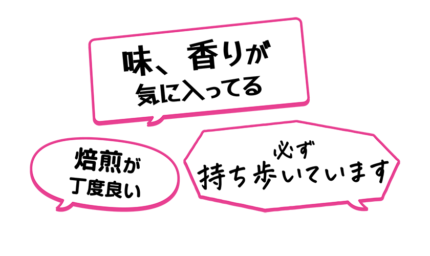 ・味、香りが気に入ってる・焙煎が丁度良い・必ず持ち歩いています