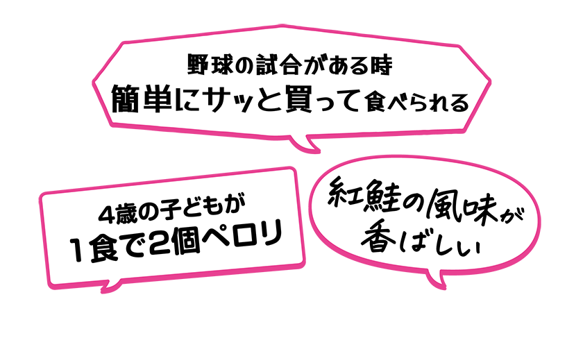 ・紅鮭の風味が香ばしい・野球の試合がある時簡単にサッと買って食べられる・4歳の子どもが1食で2個ペロリ