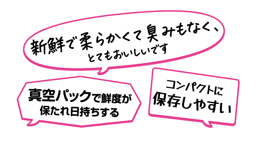 ・真空パックで鮮度が保たれ日持ちする・新鮮で柔らかくて臭みもなく、とてもおいしいです・コンパクトに保存しやすい