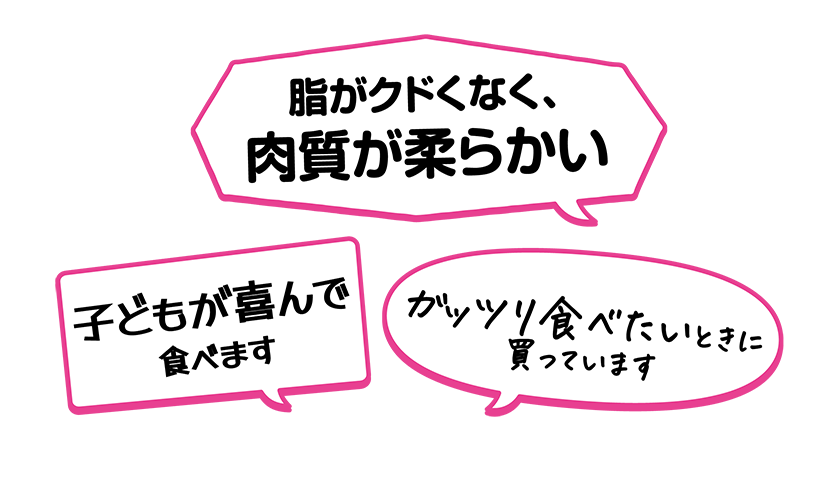 ・脂がクドくなく、肉質が柔らかい・子どもが喜んで食べます・ガッツリ食べたいときに買っています