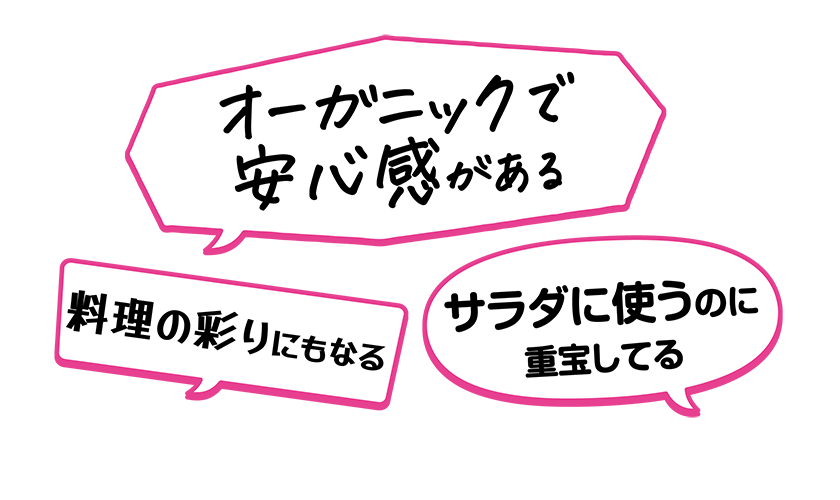 ・サラダに使うのに重宝してる・オーガニックで安心感がある・料理の彩りにもなる