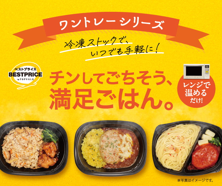 ワントレーシリーズ トップバリュベストプライス 冷凍ストックで、いつでも手軽に！ チンしてごちそう、満足ごはん。 レンジで温めるだけ！ ※写真はイメージです。