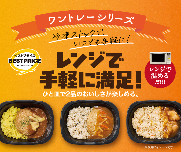 ワントレーシリーズ トップバリュベストプライス 冷凍ストックで、いつでも手軽に！ レンジで手軽に満足！ひと皿で2品のおいしさが楽しめる。 レンジで温めるだけ！ ※写真はイメージです。