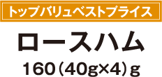 トップバリュベストプライス ロースハム160（40g×4）g
