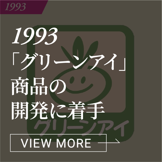 1993 「グリーンアイ」商品の開発に着手 VIEW MORE