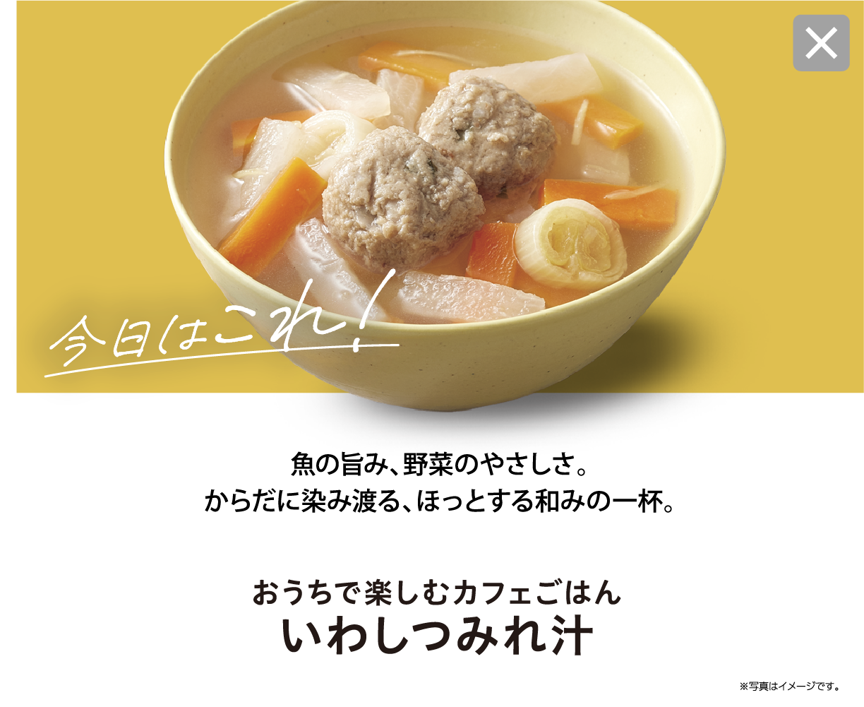 今日はこれ！ 魚の旨み、野菜のやさしさ。からだに染み渡る、ほっとする和みの一杯。 おうちで楽しむカフェごはん いわしつみれ汁 ※写真はイメージです。