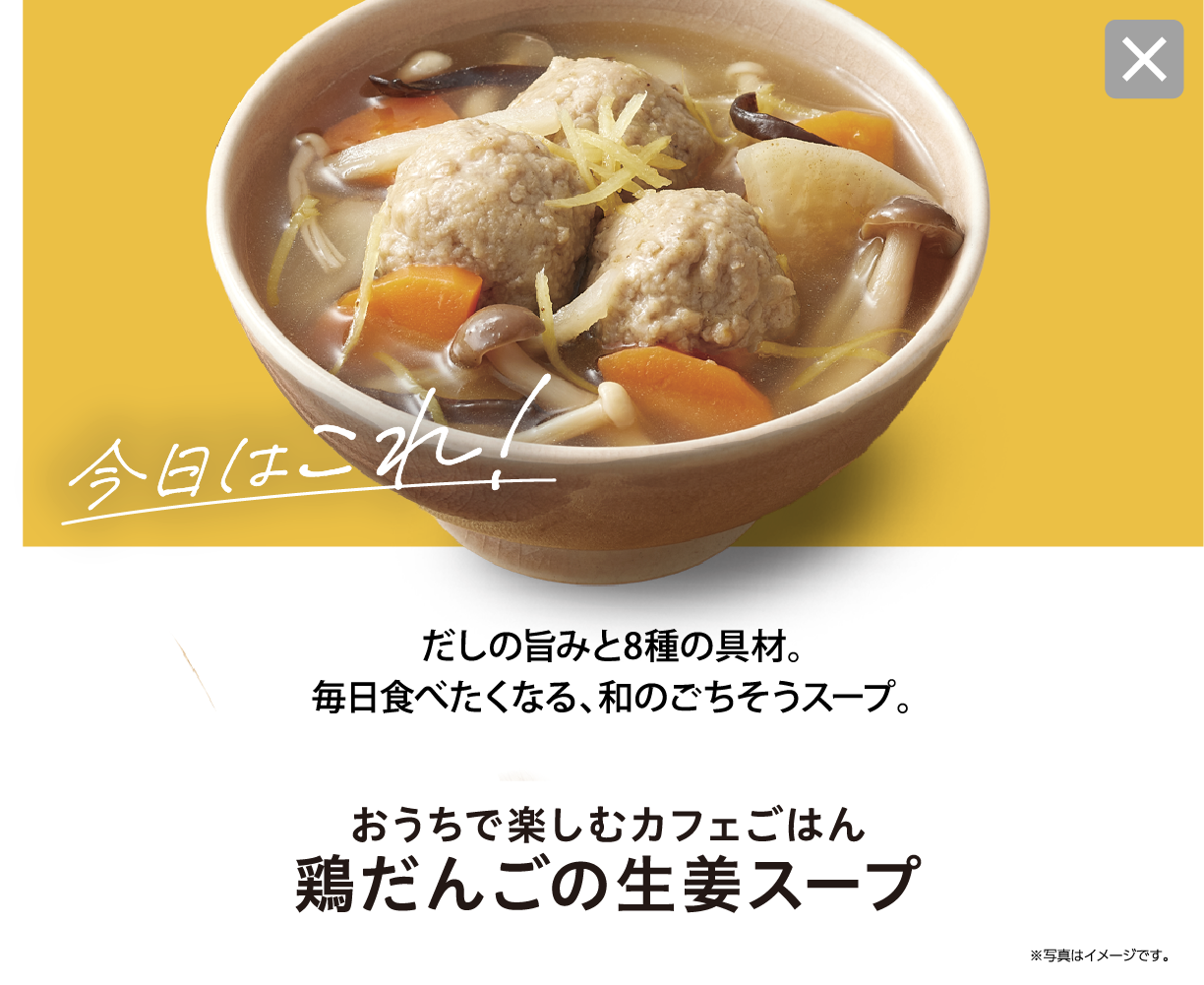 今日はこれ！ だしの旨みと8種の具材。毎日食べたくなる、和のごちそうスープ。 おうちで楽しむカフェごはん 鶏だんごの生姜スープ ※写真はイメージです。