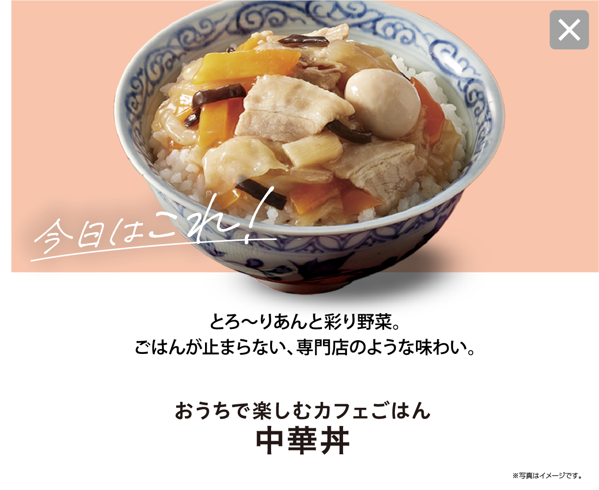 今日はこれ！ とろ～りあんと彩り野菜。ごはんが止まらない、専門店のような味わい。 おうちで楽しむカフェごはん 中華丼 ※写真はイメージです。