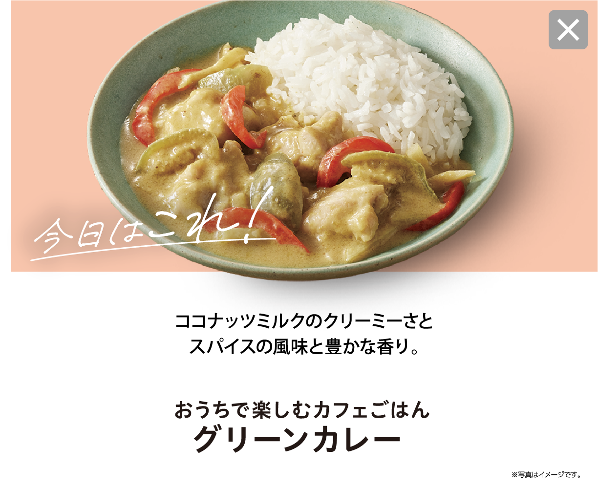 今日はこれ！ ココナッツミルクのクリーミーさとスパイスの風味と豊かな香り。 おうちで楽しむカフェごはん グリーンカレー ※写真はイメージです。